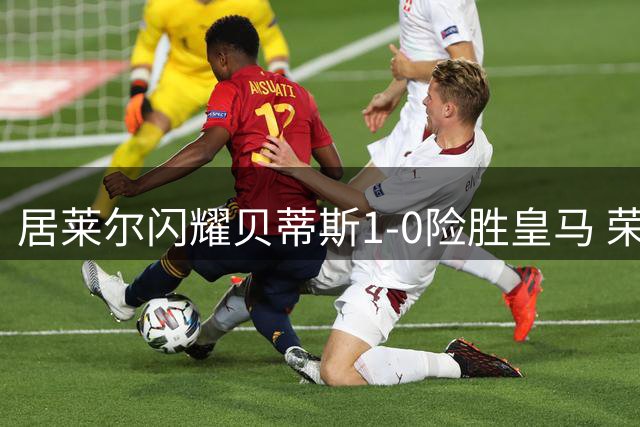 居莱尔闪耀贝蒂斯1-0险胜皇马 荣膺当场最佳