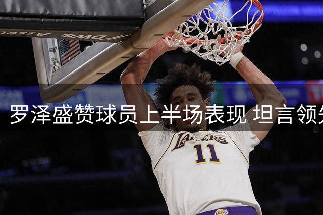 罗泽盛赞球员上半场表现 坦言领先优势难保持